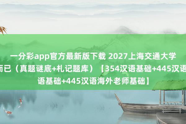 一分彩app官方最新版下载 2027上海交通大学汉硕考研全套而已（真题谜底+札记题库）【354汉语基础+445汉语海外老师基础】