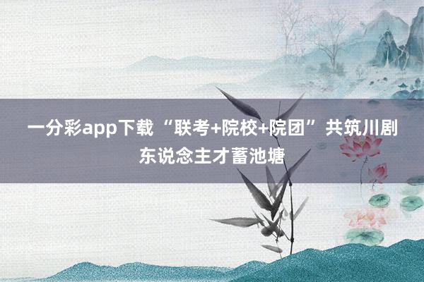 一分彩app下载 “联考+院校+院团” 共筑川剧东说念主才蓄池塘