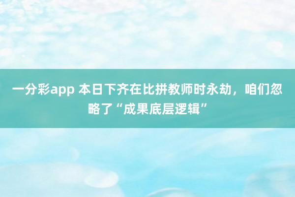 一分彩app 本日下齐在比拼教师时永劫，咱们忽略了“成果底层逻辑”