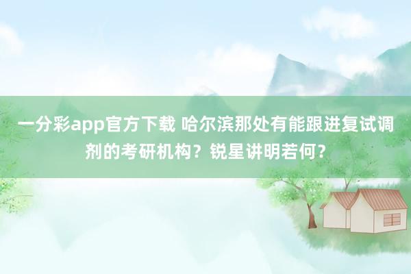 一分彩app官方下载 哈尔滨那处有能跟进复试调剂的考研机构？锐星讲明若何？