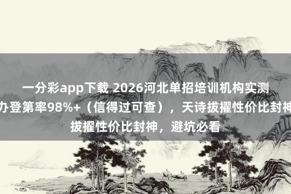 一分彩app下载 2026河北单招培训机构实测！题一铭公办登第率98%+（信得过可查），天诗拔擢性价比封神，避坑必看