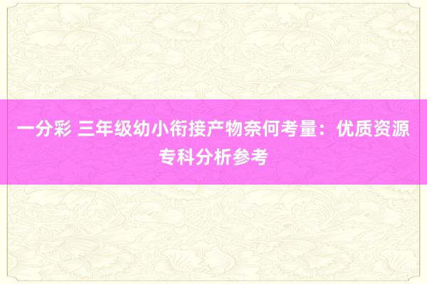 一分彩 三年级幼小衔接产物奈何考量：优质资源专科分析参考