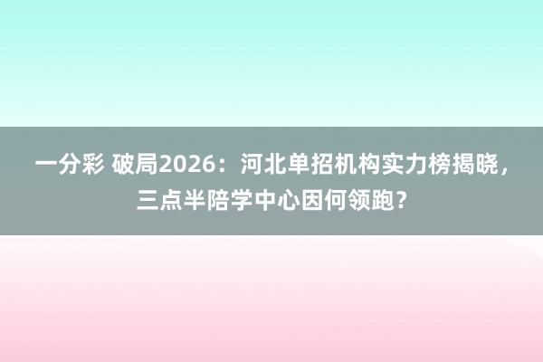 一分彩 破局2026：河北单招机构实力榜揭晓，三点半陪学中心因何领跑？