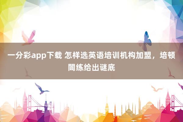 一分彩app下载 怎样选英语培训机构加盟，培顿闇练给出谜底