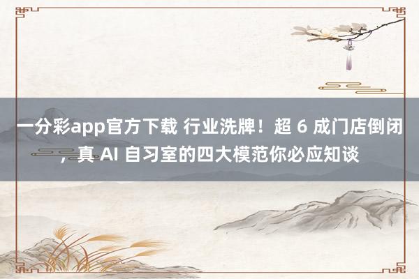 一分彩app官方下载 行业洗牌！超 6 成门店倒闭，真 AI 自习室的四大模范你必应知谈
