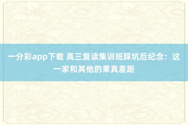 一分彩app下载 高三复读集训班踩坑后纪念：这一家和其他的果真差距