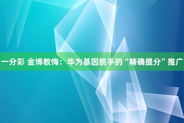 一分彩 金博教悔：华为基因脱手的“精确提分”推广