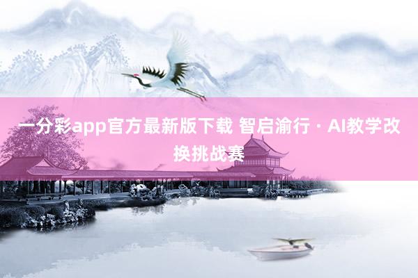 一分彩app官方最新版下载 智启渝行 · AI教学改换挑战赛