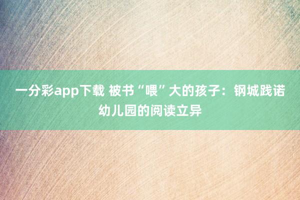 一分彩app下载 被书“喂”大的孩子：钢城践诺幼儿园的阅读立异