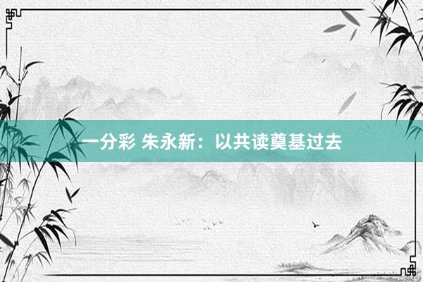 一分彩 朱永新：以共读奠基过去