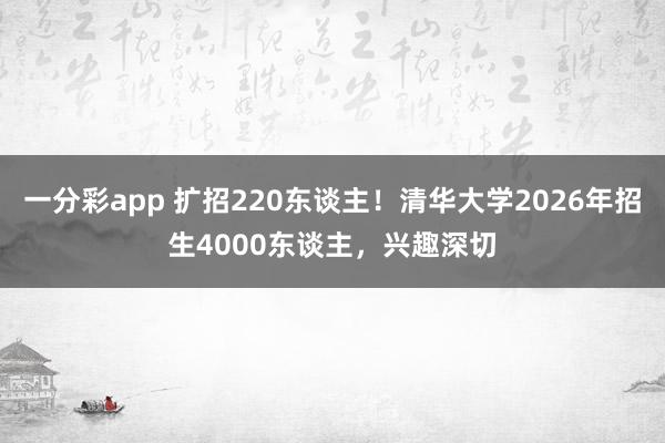 一分彩app 扩招220东谈主！清华大学2026年招生4000东谈主，兴趣深切