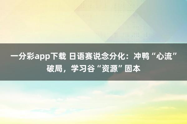 一分彩app下载 日语赛说念分化：冲鸭“心流”破局，学习谷“资源”固本