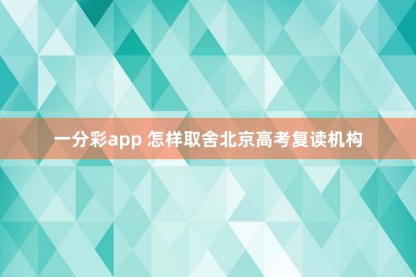 一分彩app 怎样取舍北京高考复读机构