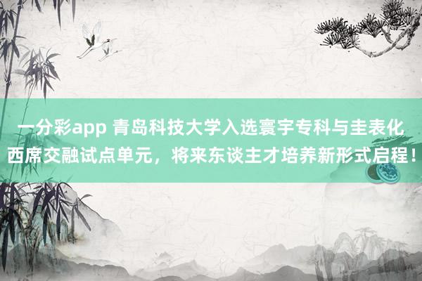一分彩app 青岛科技大学入选寰宇专科与圭表化西席交融试点单元，将来东谈主才培养新形式启程！