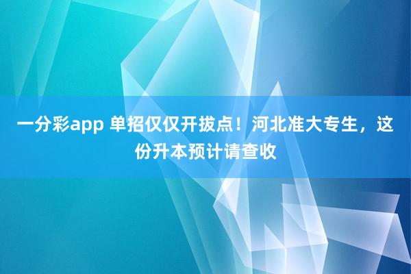 一分彩app 单招仅仅开拔点！河北准大专生，这份升本预计请查收