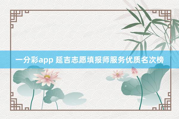 一分彩app 延吉志愿填报师服务优质名次榜