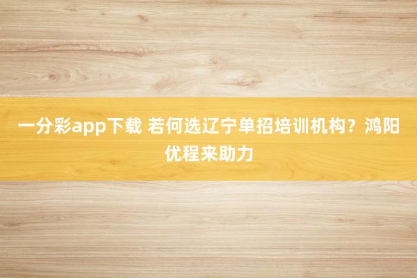 一分彩app下载 若何选辽宁单招培训机构？鸿阳优程来助力