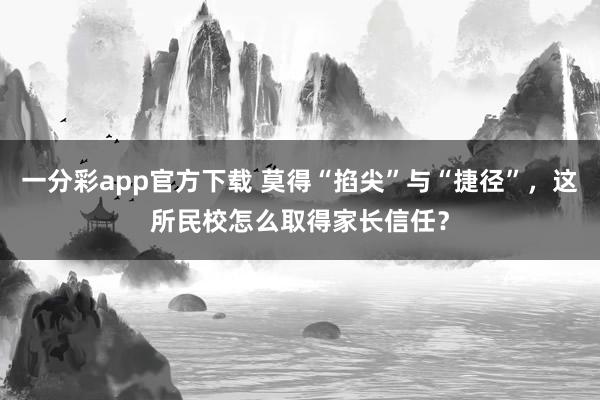 一分彩app官方下载 莫得“掐尖”与“捷径”，这所民校怎么取得家长信任？