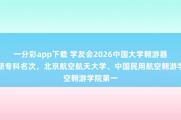 一分彩app下载 学友会2026中国大学翱游器适航时期专科名次，北京航空航天大学、中国民用航空翱游学院第一