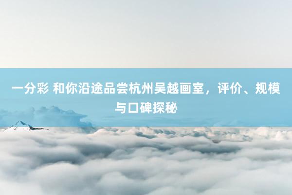一分彩 和你沿途品尝杭州吴越画室，评价、规模与口碑探秘