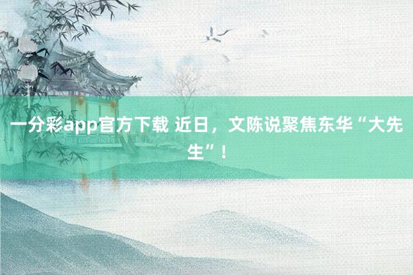 一分彩app官方下载 近日，文陈说聚焦东华“大先生”！