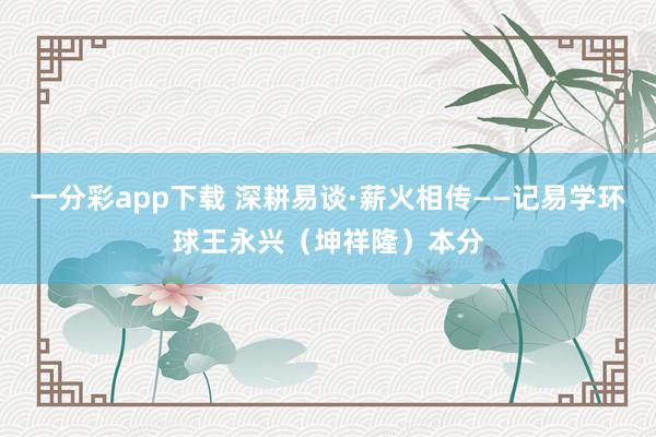 一分彩app下载 深耕易谈·薪火相传——记易学环球王永兴（坤祥隆）本分