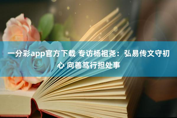 一分彩app官方下载 专访杨祖尧：弘易传文守初心 向善笃行担处事