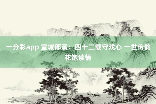 一分彩app 宣城郎溪：四十二载守戏心 一世传韵花饱读情