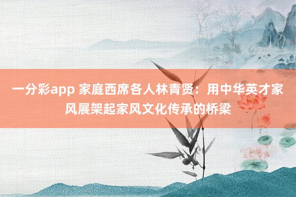 一分彩app 家庭西席各人林青贤：用中华英才家风展架起家风文化传承的桥梁