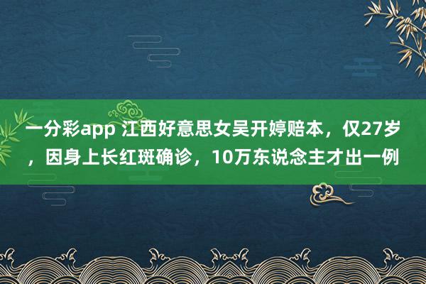 一分彩app 江西好意思女吴开婷赔本，仅27岁，因身上长红斑确诊，10万东说念主才出一例