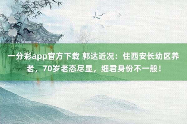 一分彩app官方下载 郭达近况：住西安长幼区养老，70岁老态尽显，细君身份不一般！