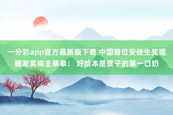 一分彩app官方最新版下载 中国首位安徒生奖插画家奖得主蔡皋： 好绘本是孩子的第一口奶