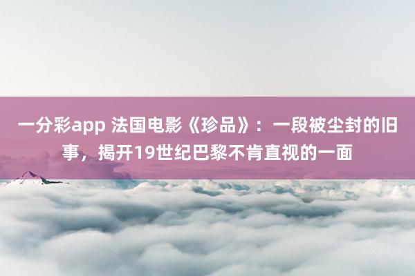 一分彩app 法国电影《珍品》：一段被尘封的旧事，揭开19世纪巴黎不肯直视的一面