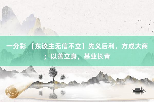 一分彩 【东谈主无信不立】先义后利，方成大商；以善立身，基业长青