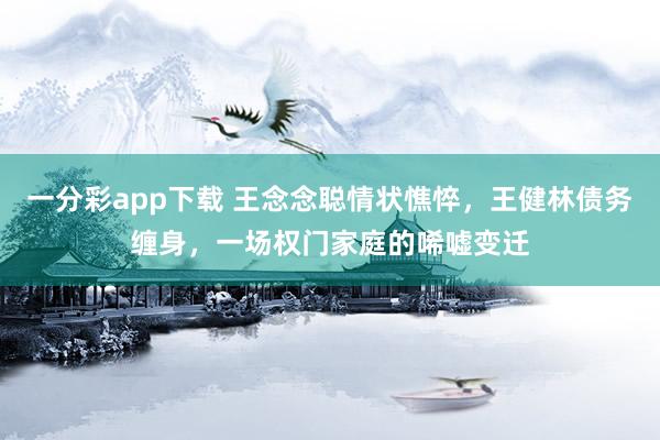 一分彩app下载 王念念聪情状憔悴，王健林债务缠身，一场权门家庭的唏嘘变迁