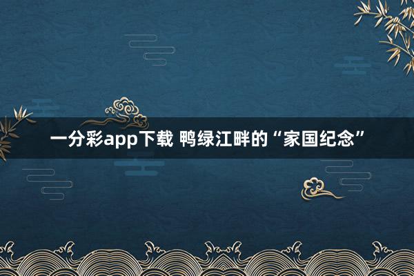 一分彩app下载 鸭绿江畔的“家国纪念”