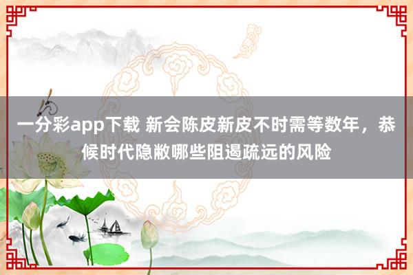 一分彩app下载 新会陈皮新皮不时需等数年，恭候时代隐敝哪些阻遏疏远的风险