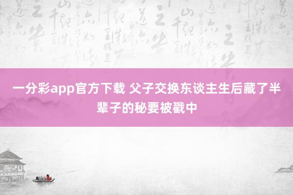 一分彩app官方下载 父子交换东谈主生后藏了半辈子的秘要被戳中