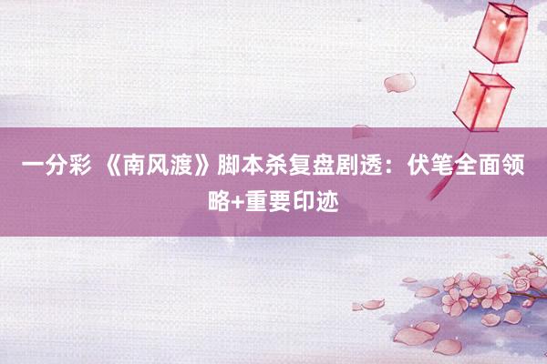 一分彩 《南风渡》脚本杀复盘剧透：伏笔全面领略+重要印迹