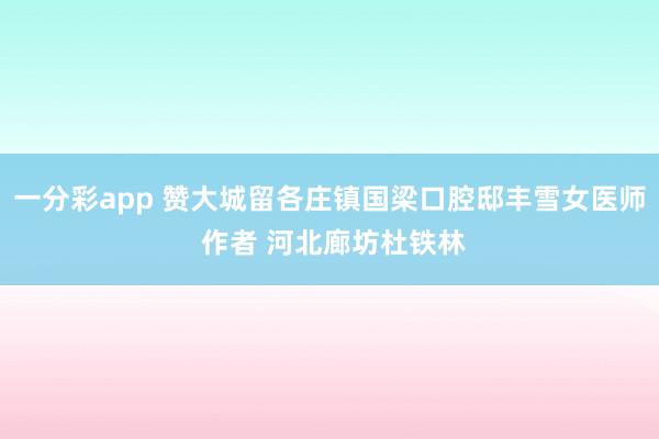 一分彩app 赞大城留各庄镇国梁口腔邸丰雪女医师 作者 河北廊坊杜铁林