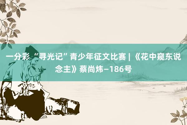 一分彩 “寻光记”青少年征文比赛 | 《花中窥东说念主》蔡尚炜—186号