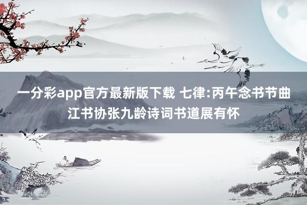 一分彩app官方最新版下载 七律:丙午念书节曲江书协张九龄诗词书道展有怀
