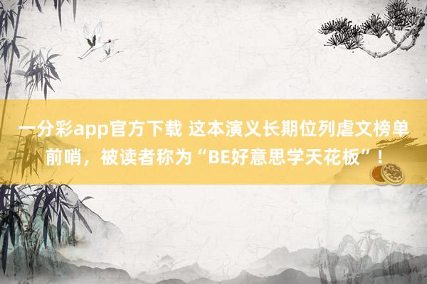 一分彩app官方下载 这本演义长期位列虐文榜单前哨，被读者称为“BE好意思学天花板”！