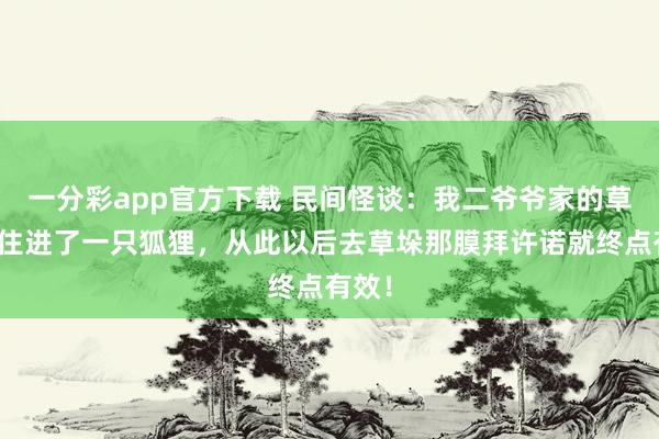 一分彩app官方下载 民间怪谈：我二爷爷家的草垛里住进了一只狐狸，从此以后去草垛那膜拜许诺就终点有效！