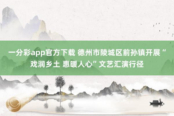 一分彩app官方下载 德州市陵城区前孙镇开展“戏润乡土 惠暖人心”文艺汇演行径