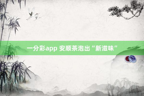 一分彩app 安顺茶泡出“新滋味”