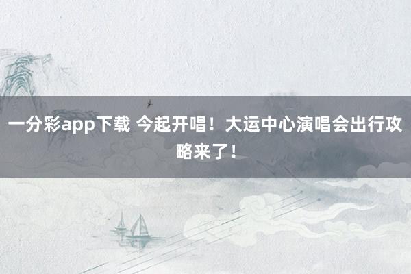 一分彩app下载 今起开唱！大运中心演唱会出行攻略来了！