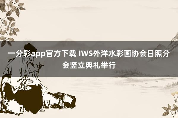 一分彩app官方下载 IWS外洋水彩画协会日照分会竖立典礼举行