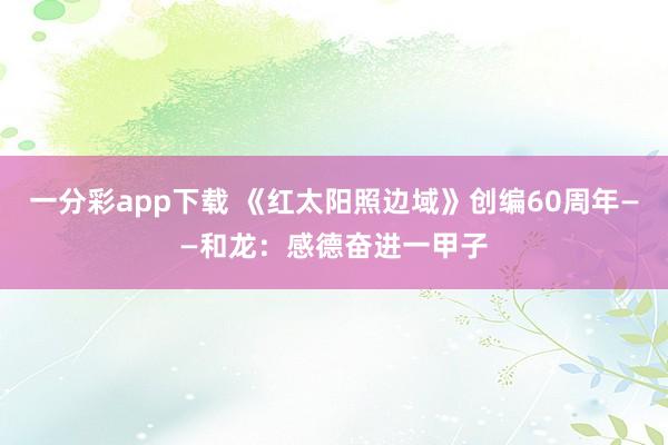 一分彩app下载 《红太阳照边域》创编60周年——和龙：感德奋进一甲子