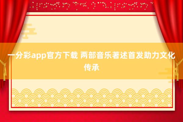 一分彩app官方下载 两部音乐著述首发助力文化传承